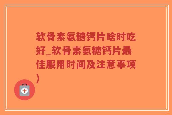 软骨素氨糖钙片啥时吃好_软骨素氨糖钙片佳服用时间及注意事项) 软骨素氨糖钙片啥时吃好_软骨素氨糖钙片佳服用时间及注意事项)