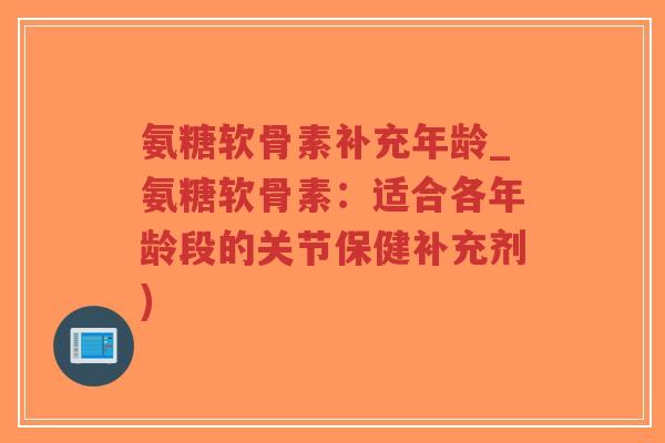 氨糖软骨素补充年龄_氨糖软骨素:适合各年龄段的关节保健补充剂) 氨糖软骨素补充年龄_氨糖软骨素:适合各年龄段的关节保健补充剂)