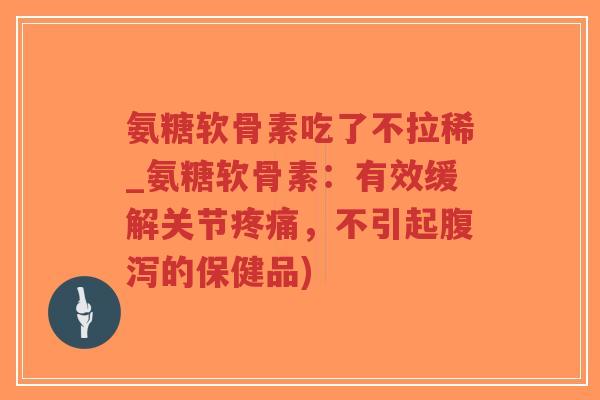 氨糖软骨素吃了不拉稀_氨糖软骨素：有效缓解关节，不引起的保健品)