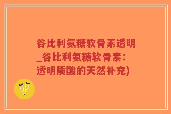 谷比利氨糖软骨素透明_谷比利氨糖软骨素:透明质酸的天然补充) 谷比利氨糖软骨素透明_谷比利氨糖软骨素:透明质酸的天然补充)