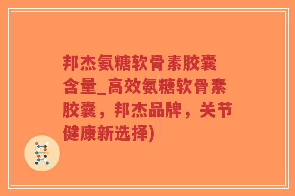 邦杰氨糖软骨素胶囊 含量_高效氨糖软骨素胶囊,邦杰品牌,关节健康新选择) 邦杰氨糖软骨素胶囊 含量_高效氨糖软骨素胶囊,邦杰品牌,关节健康新选择)