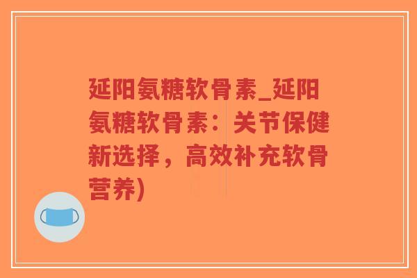 延阳氨糖软骨素_延阳氨糖软骨素:关节保健新选择,高效补充软骨营养) 延阳氨糖软骨素_延阳氨糖软骨素:关节保健新选择,高效补充软骨营养)