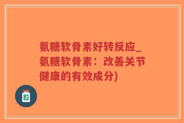 氨糖软骨素好转反应_氨糖软骨素:改善关节健康的有效成分) 氨糖软骨素好转反应_氨糖软骨素:改善关节健康的有效成分)
