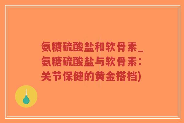 氨糖硫酸盐和软骨素_氨糖硫酸盐与软骨素：关节保健的黄金搭档)