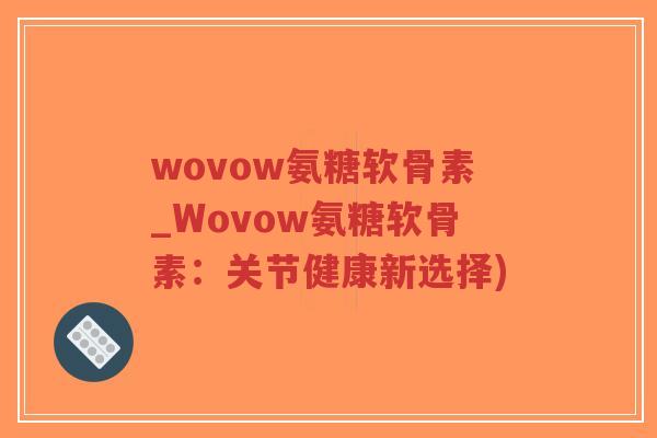 wovow氨糖软骨素_Wovow氨糖软骨素:关节健康新选择) wovow氨糖软骨素_Wovow氨糖软骨素:关节健康新选择)