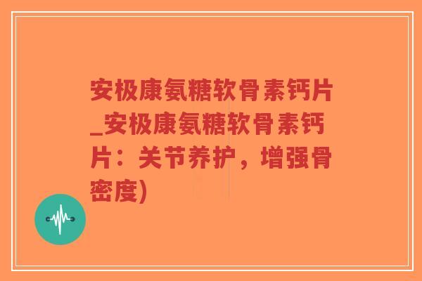 安极康氨糖软骨素钙片_安极康氨糖软骨素钙片:关节养护,增强骨密度) 安极康氨糖软骨素钙片_安极康氨糖软骨素钙片:关节养护,增强骨密度)