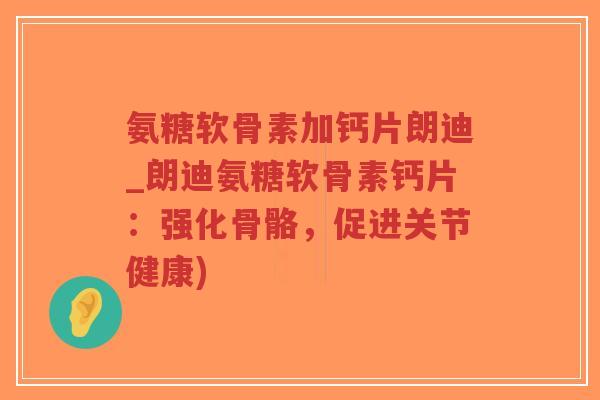 氨糖软骨素加钙片朗迪_朗迪氨糖软骨素钙片:强化骨骼,促进关节健康) 氨糖软骨素加钙片朗迪_朗迪氨糖软骨素钙片:强化骨骼,促进关节健康)