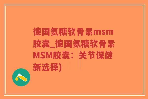 德国氨糖软骨素msm胶囊_德国氨糖软骨素MSM胶囊:关节保健新选择) 德国氨糖软骨素msm胶囊_德国氨糖软骨素MSM胶囊:关节保健新选择)