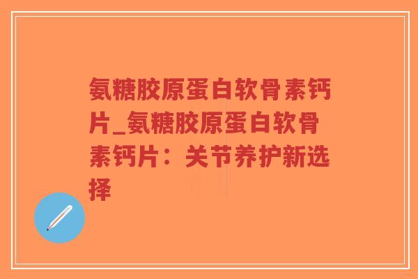氨糖胶原蛋白软骨素钙片_氨糖胶原蛋白软骨素钙片：关节养护新选择