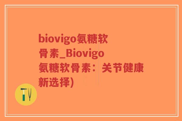 biovigo氨糖软骨素_Biovigo氨糖软骨素：关节健康新选择)
