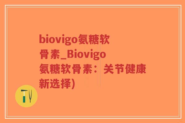 biovigo氨糖软骨素_Biovigo氨糖软骨素:关节健康新选择) biovigo氨糖软骨素_Biovigo氨糖软骨素:关节健康新选择)
