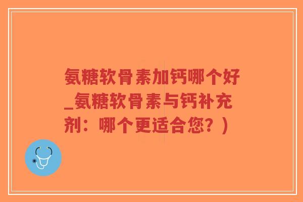 氨糖软骨素加钙哪个好_氨糖软骨素与钙补充剂：哪个更适合您？)