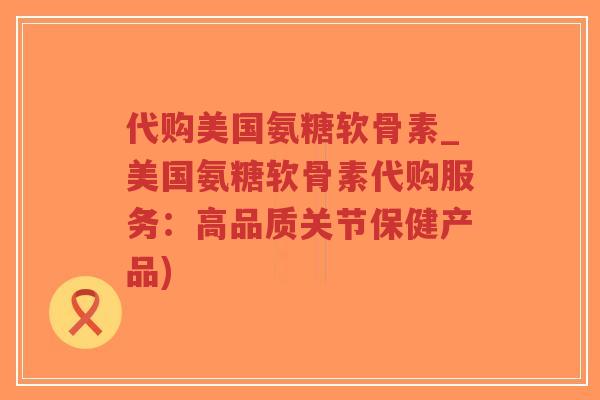 代购美国氨糖软骨素_美国氨糖软骨素代购服务：高品质关节保健产品)
