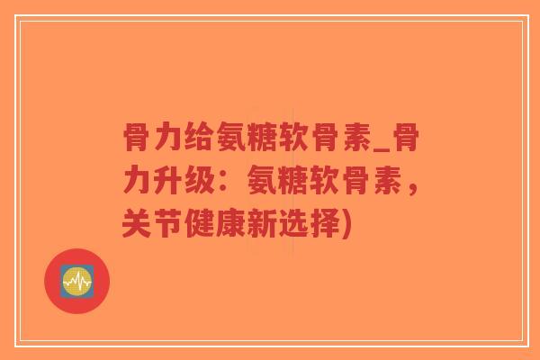 骨力给氨糖软骨素_骨力升级：氨糖软骨素，关节健康新选择)
