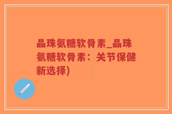 晶珠氨糖软骨素_晶珠氨糖软骨素:关节保健新选择) 晶珠氨糖软骨素_晶珠氨糖软骨素:关节保健新选择)