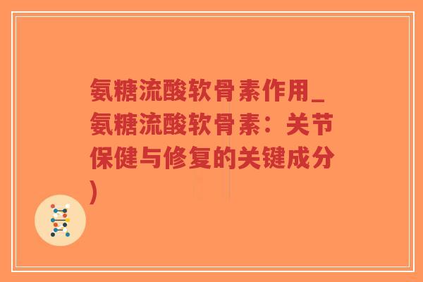 氨糖流酸软骨素作用_氨糖流酸软骨素:关节保健与修复的关键成分) 氨糖流酸软骨素作用_氨糖流酸软骨素:关节保健与修复的关键成分)