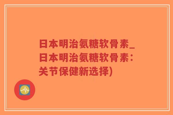日本明氨糖软骨素_日本明氨糖软骨素:关节保健新选择) 日本明氨糖软骨素_日本明氨糖软骨素:关节保健新选择)