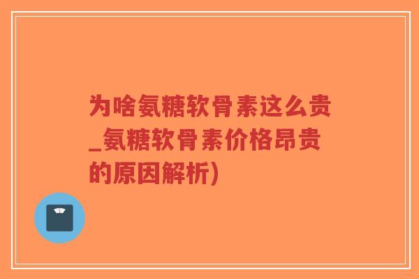 为啥氨糖软骨素这么贵_氨糖软骨素价格昂贵的原因解析) 为啥氨糖软骨素这么贵_氨糖软骨素价格昂贵的原因解析)