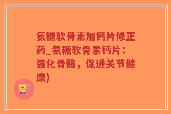氨糖软骨素加钙片修正药_氨糖软骨素钙片:强化骨骼,促进关节健康) 氨糖软骨素加钙片修正药_氨糖软骨素钙片:强化骨骼,促进关节健康)