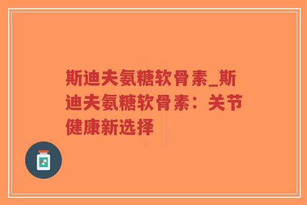 斯迪夫氨糖软骨素_斯迪夫氨糖软骨素:关节健康新选择 斯迪夫氨糖软骨素_斯迪夫氨糖软骨素:关节健康新选择
