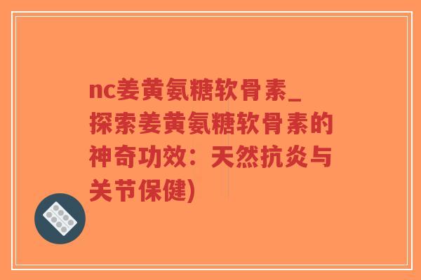 nc姜黄氨糖软骨素_探索姜黄氨糖软骨素的神奇功效:天然与关节保健) nc姜黄氨糖软骨素_探索姜黄氨糖软骨素的神奇功效:天然与关节保健)