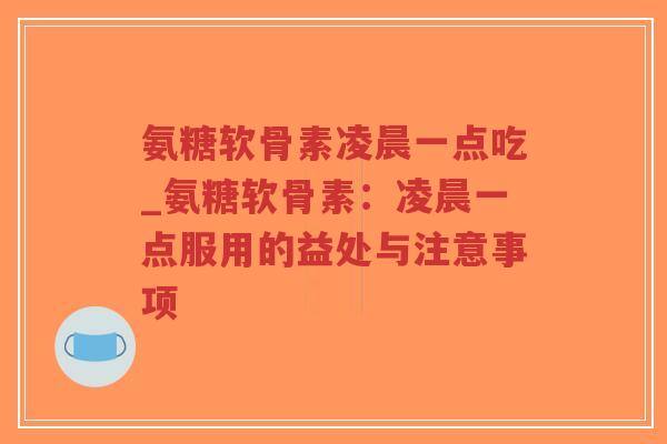 氨糖软骨素凌晨一点吃_氨糖软骨素:凌晨一点服用的益处与注意事项 氨糖软骨素凌晨一点吃_氨糖软骨素:凌晨一点服用的益处与注意事项
