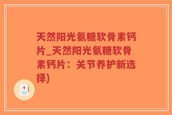 天然阳光氨糖软骨素钙片_天然阳光氨糖软骨素钙片:关节养护新选择) 天然阳光氨糖软骨素钙片_天然阳光氨糖软骨素钙片:关节养护新选择)