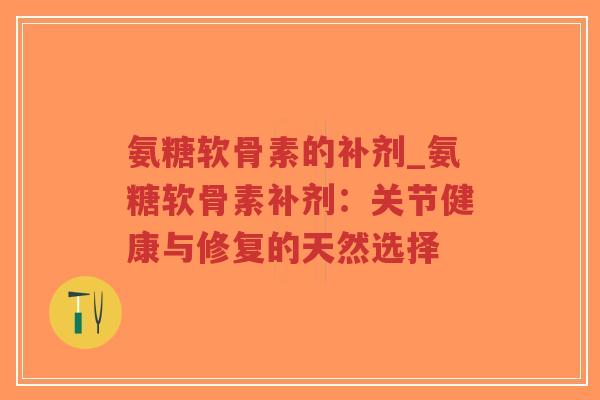 氨糖软骨素的补剂_氨糖软骨素补剂:关节健康与修复的天然选择 氨糖软骨素的补剂_氨糖软骨素补剂:关节健康与修复的天然选择