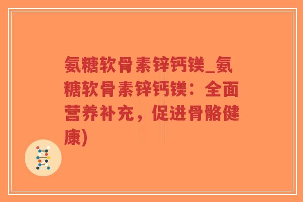氨糖软骨素锌钙镁_氨糖软骨素锌钙镁：全面营养补充，促进骨骼健康)