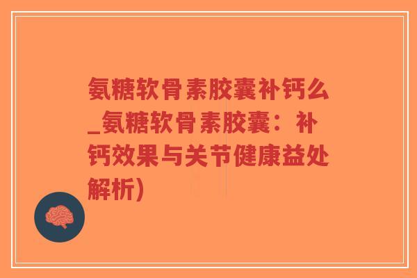 氨糖软骨素胶囊补钙么_氨糖软骨素胶囊:补钙效果与关节健康益处解析) 氨糖软骨素胶囊补钙么_氨糖软骨素胶囊:补钙效果与关节健康益处解析)