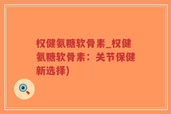 权健氨糖软骨素_权健氨糖软骨素:关节保健新选择) 权健氨糖软骨素_权健氨糖软骨素:关节保健新选择)