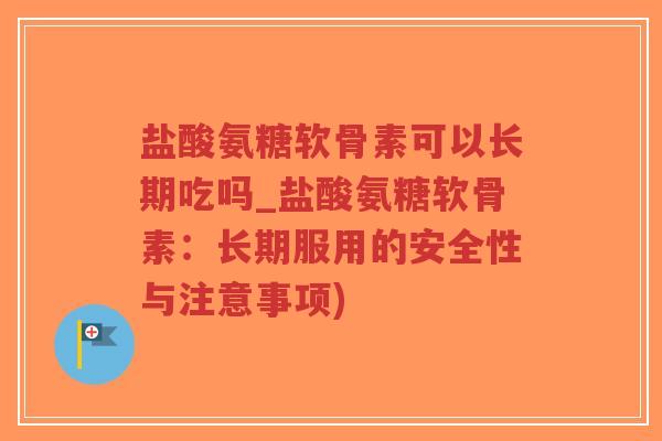 盐酸氨糖软骨素可以长期吃吗_盐酸氨糖软骨素:长期服用的安全性与注意事项) 盐酸氨糖软骨素可以长期吃吗_盐酸氨糖软骨素:长期服用的安全性与注意事项)