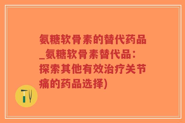 氨糖软骨素的替代药品_氨糖软骨素替代品:探索其他有效关节痛的药品选择) 氨糖软骨素的替代药品_氨糖软骨素替代品:探索其他有效关节痛的药品选择)