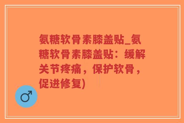 氨糖软骨素膝盖贴_氨糖软骨素膝盖贴：缓解关节，保护软骨，促进修复)
