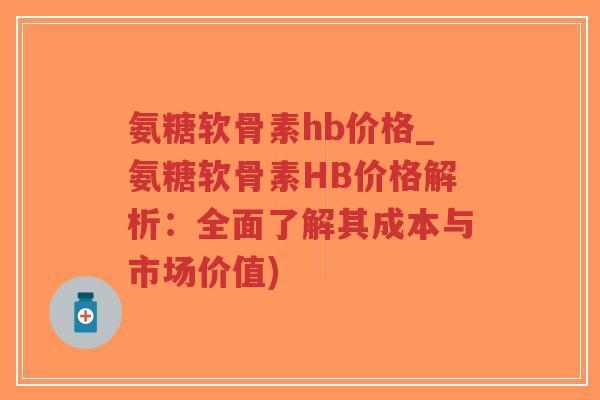 氨糖软骨素hb价格_氨糖软骨素HB价格解析:全面了解其成本与市场价值) 氨糖软骨素hb价格_氨糖软骨素HB价格解析:全面了解其成本与市场价值)