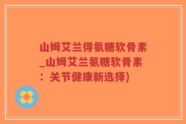 山姆艾兰得氨糖软骨素_山姆艾兰氨糖软骨素:关节健康新选择) 山姆艾兰得氨糖软骨素_山姆艾兰氨糖软骨素:关节健康新选择)