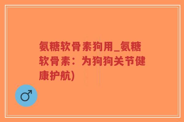 氨糖软骨素狗用_氨糖软骨素:为狗狗关节健康护航) 氨糖软骨素狗用_氨糖软骨素:为狗狗关节健康护航)