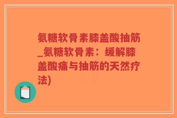 氨糖软骨素膝盖酸抽筋_氨糖软骨素:缓解膝盖酸痛与抽筋的天然疗法) 氨糖软骨素膝盖酸抽筋_氨糖软骨素:缓解膝盖酸痛与抽筋的天然疗法)