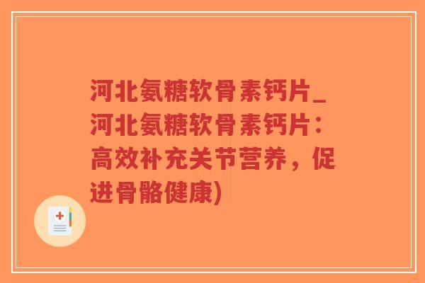 河北氨糖软骨素钙片_河北氨糖软骨素钙片:高效补充关节营养,促进骨骼健康) 河北氨糖软骨素钙片_河北氨糖软骨素钙片:高效补充关节营养,促进骨骼健康)