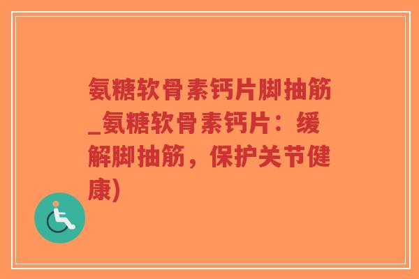 氨糖软骨素钙片脚抽筋_氨糖软骨素钙片：缓解脚抽筋，保护关节健康)