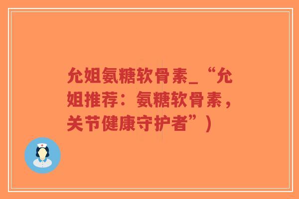 允姐氨糖软骨素_“允姐推荐:氨糖软骨素,关节健康守护者”) 允姐氨糖软骨素_“允姐推荐:氨糖软骨素,关节健康守护者”)