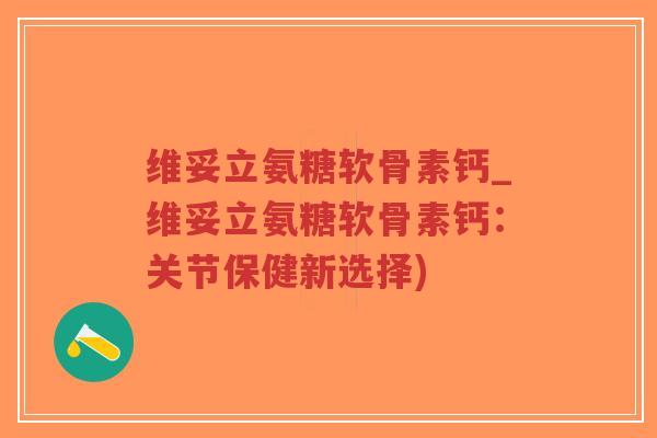 维妥立氨糖软骨素钙_维妥立氨糖软骨素钙：关节保健新选择)