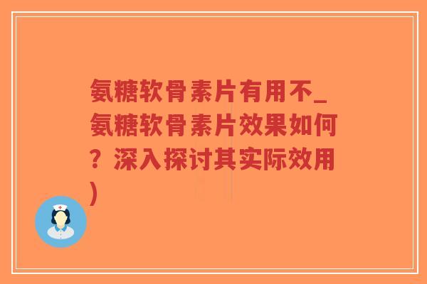 氨糖软骨素片有用不_氨糖软骨素片效果如何?深入探讨其实际效用) 氨糖软骨素片有用不_氨糖软骨素片效果如何?深入探讨其实际效用)