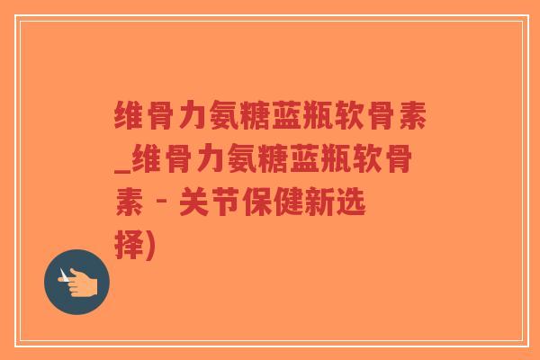 维骨力氨糖蓝瓶软骨素_维骨力氨糖蓝瓶软骨素 - 关节保健新选择) 维骨力氨糖蓝瓶软骨素_维骨力氨糖蓝瓶软骨素 - 关节保健新选择)