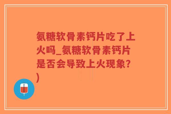 氨糖软骨素钙片吃了上火吗_氨糖软骨素钙片是否会导致上火现象?) 氨糖软骨素钙片吃了上火吗_氨糖软骨素钙片是否会导致上火现象?)