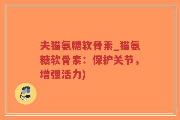 夫猫氨糖软骨素_猫氨糖软骨素：保护关节，增强活力)