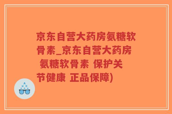 京东自营大药房氨糖软骨素_京东自营大药房 氨糖软骨素 保护关节健康 正品保障) 京东自营大药房氨糖软骨素_京东自营大药房 氨糖软骨素 保护关节健康 正品保障)