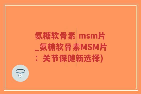 氨糖软骨素 msm片_氨糖软骨素MSM片：关节保健新选择)