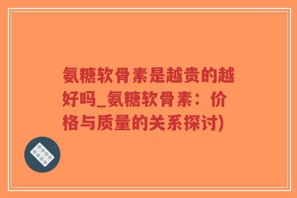 氨糖软骨素是越贵的越好吗_氨糖软骨素:价格与质量的关系探讨) 氨糖软骨素是越贵的越好吗_氨糖软骨素:价格与质量的关系探讨)