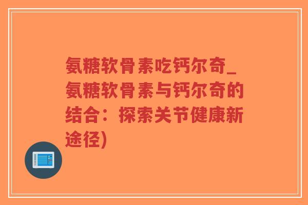 氨糖软骨素吃钙尔奇_氨糖软骨素与钙尔奇的结合：探索关节健康新途径)